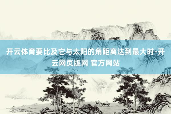 开云体育要比及它与太阳的角距离达到最大时-开云网页版网 官方网站