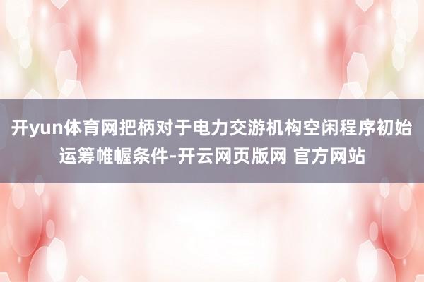 开yun体育网把柄对于电力交游机构空闲程序初始运筹帷幄条件-开云网页版网 官方网站