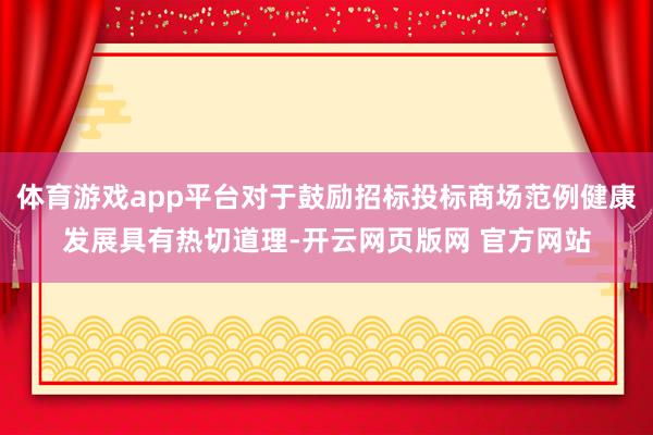 体育游戏app平台对于鼓励招标投标商场范例健康发展具有热切道理-开云网页版网 官方网站