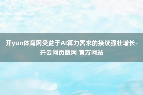 开yun体育网受益于AI算力需求的接续强壮增长-开云网页版网 官方网站