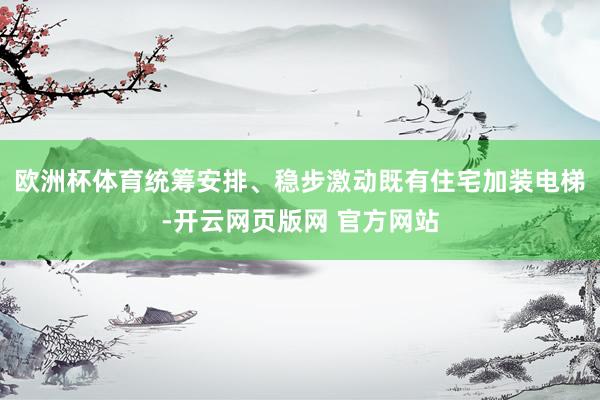 欧洲杯体育统筹安排、稳步激动既有住宅加装电梯-开云网页版网 官方网站