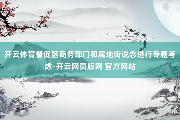 开云体育督促区商务部门和属地街说念进行专题考虑-开云网页版网 官方网站