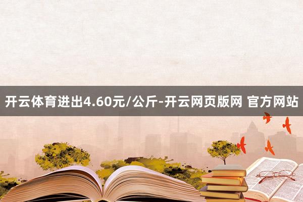 开云体育进出4.60元/公斤-开云网页版网 官方网站