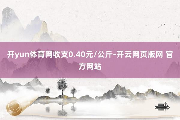 开yun体育网收支0.40元/公斤-开云网页版网 官方网站