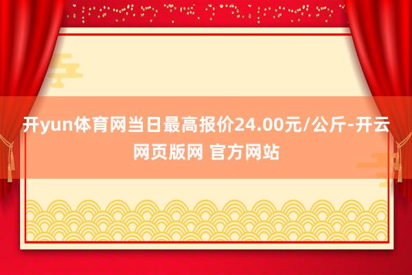 开yun体育网当日最高报价24.00元/公斤-开云网页版网 官方网站