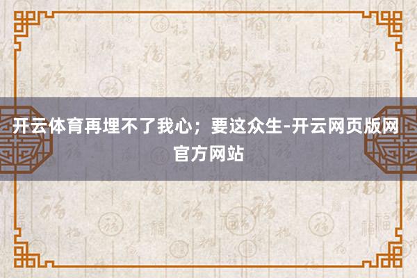 开云体育再埋不了我心；要这众生-开云网页版网 官方网站