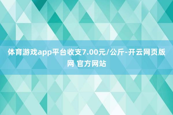 体育游戏app平台收支7.00元/公斤-开云网页版网 官方网站