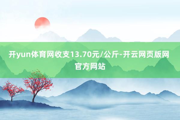 开yun体育网收支13.70元/公斤-开云网页版网 官方网站