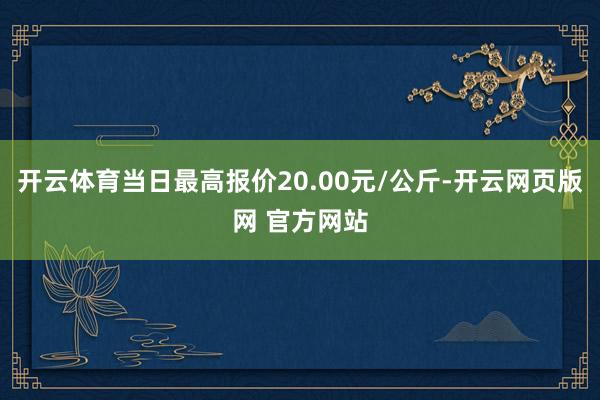 开云体育当日最高报价20.00元/公斤-开云网页版网 官方网站