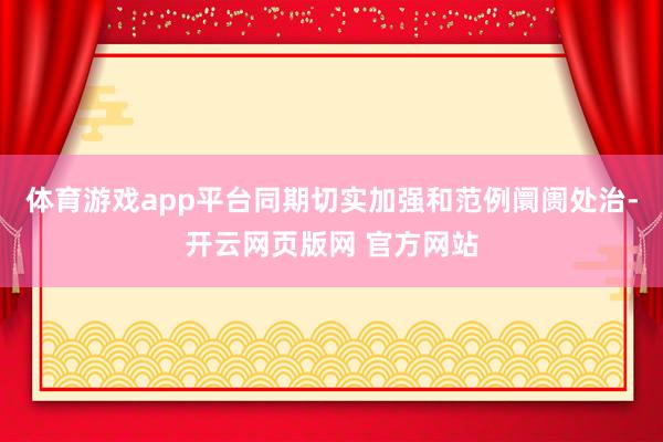 体育游戏app平台同期切实加强和范例阛阓处治-开云网页版网 官方网站