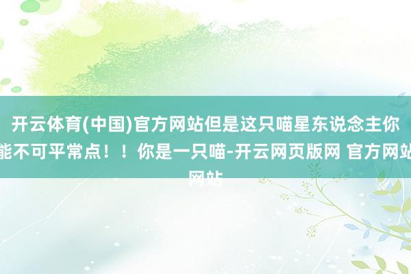 开云体育(中国)官方网站但是这只喵星东说念主你能不可平常点！！你是一只喵-开云网页版网 官方网站