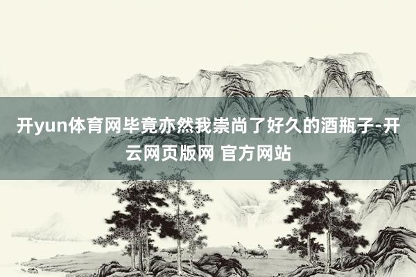 开yun体育网毕竟亦然我崇尚了好久的酒瓶子-开云网页版网 官方网站