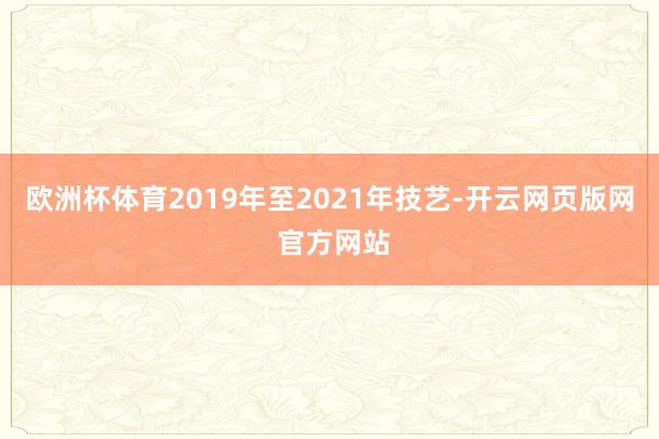 欧洲杯体育2019年至2021年技艺-开云网页版网 官方网站