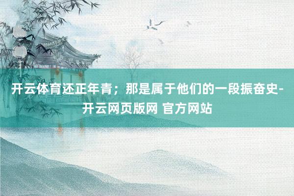 开云体育还正年青；那是属于他们的一段振奋史-开云网页版网 官方网站