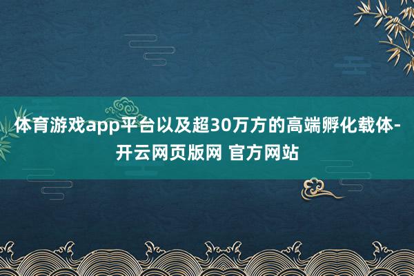 体育游戏app平台以及超30万方的高端孵化载体-开云网页版网 官方网站