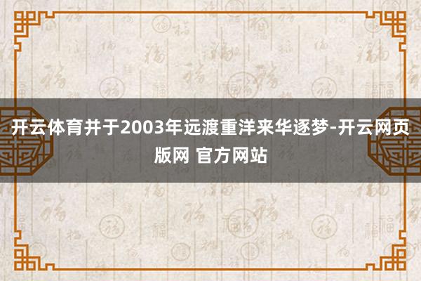 开云体育并于2003年远渡重洋来华逐梦-开云网页版网 官方网站