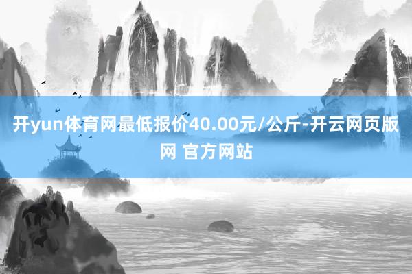 开yun体育网最低报价40.00元/公斤-开云网页版网 官方网站