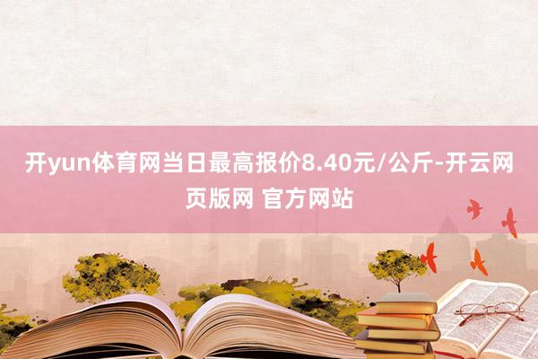 开yun体育网当日最高报价8.40元/公斤-开云网页版网 官方网站