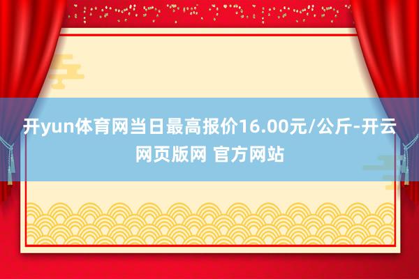 开yun体育网当日最高报价16.00元/公斤-开云网页版网 官方网站