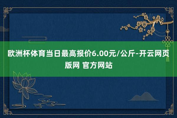 欧洲杯体育当日最高报价6.00元/公斤-开云网页版网 官方网站