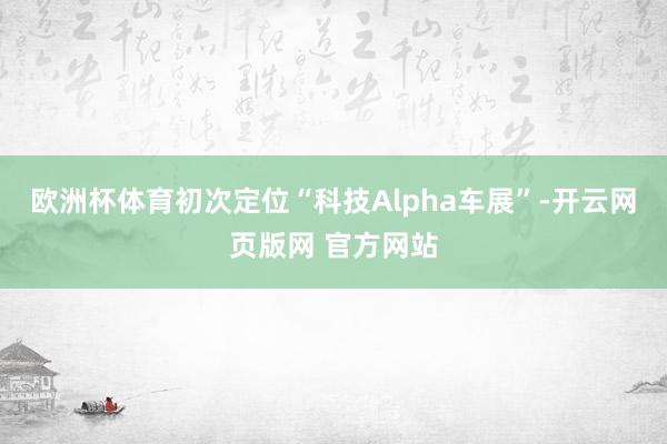 欧洲杯体育初次定位“科技Alpha车展”-开云网页版网 官方网站