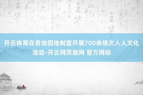 开云体育在各地因地制宜开展700余场次人人文化活动-开云网页版网 官方网站