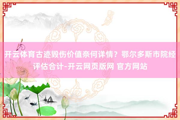 开云体育古迹毁伤价值奈何详情？鄂尔多斯市院经评估合计-开云网页版网 官方网站