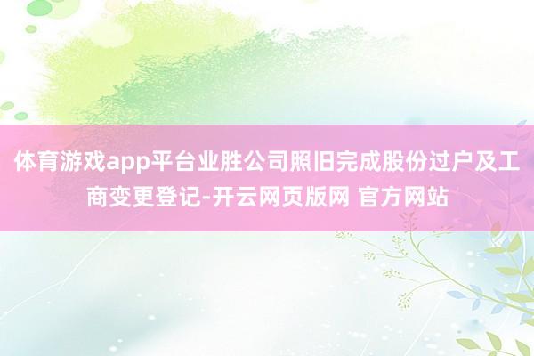 体育游戏app平台业胜公司照旧完成股份过户及工商变更登记-开云网页版网 官方网站