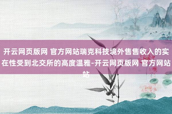 开云网页版网 官方网站瑞克科技境外售售收入的实在性受到北交所的高度温雅-开云网页版网 官方网站