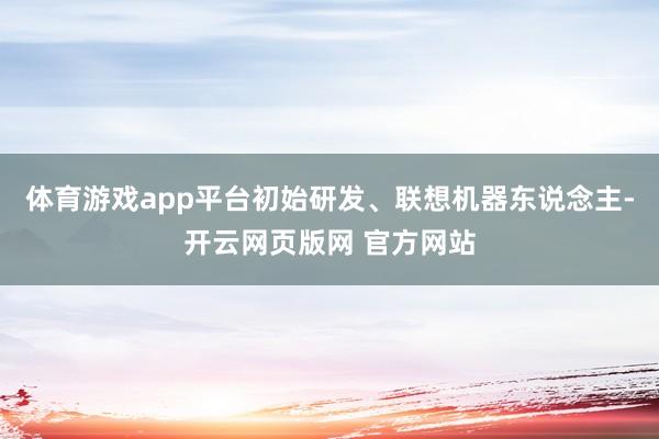 体育游戏app平台初始研发、联想机器东说念主-开云网页版网 官方网站