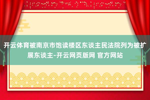 开云体育被南京市饱读楼区东谈主民法院列为被扩展东谈主-开云网页版网 官方网站