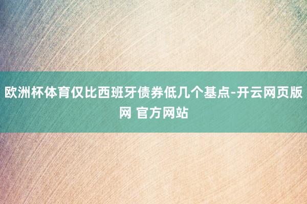 欧洲杯体育仅比西班牙债券低几个基点-开云网页版网 官方网站