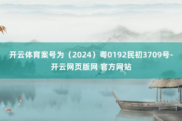 开云体育案号为（2024）粤0192民初3709号-开云网页版网 官方网站