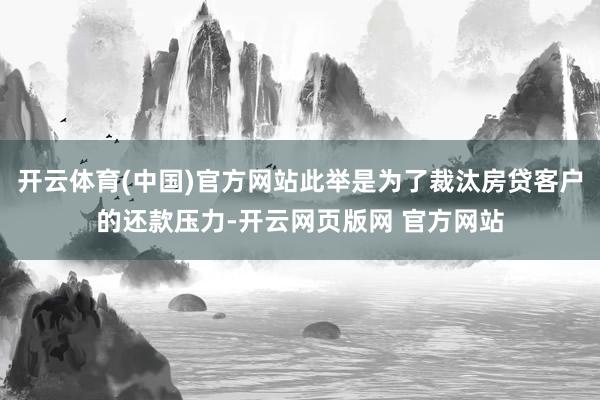 开云体育(中国)官方网站此举是为了裁汰房贷客户的还款压力-开云网页版网 官方网站