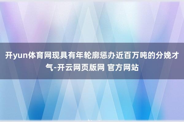 开yun体育网现具有年轮廓惩办近百万吨的分娩才气-开云网页版网 官方网站