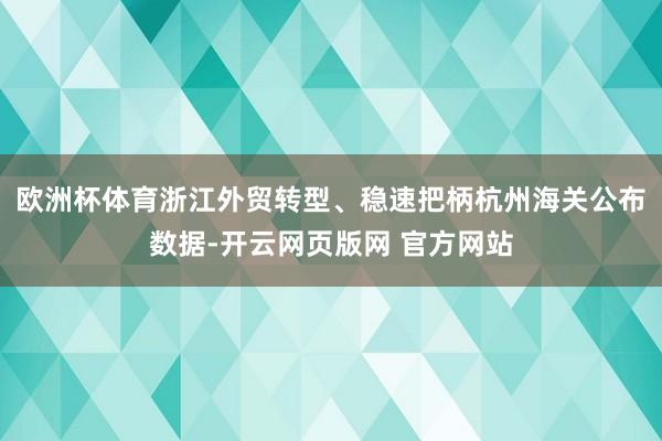 欧洲杯体育浙江外贸转型、稳速把柄杭州海关公布数据-开云网页版网 官方网站