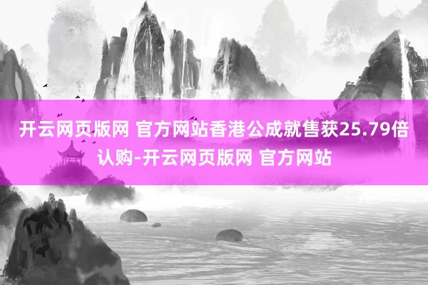 开云网页版网 官方网站香港公成就售获25.79倍认购-开云网页版网 官方网站