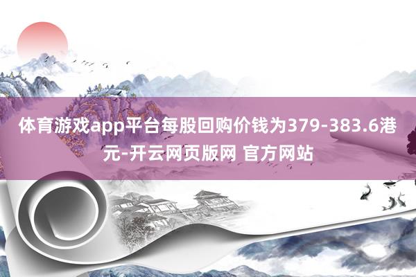 体育游戏app平台每股回购价钱为379-383.6港元-开云网页版网 官方网站