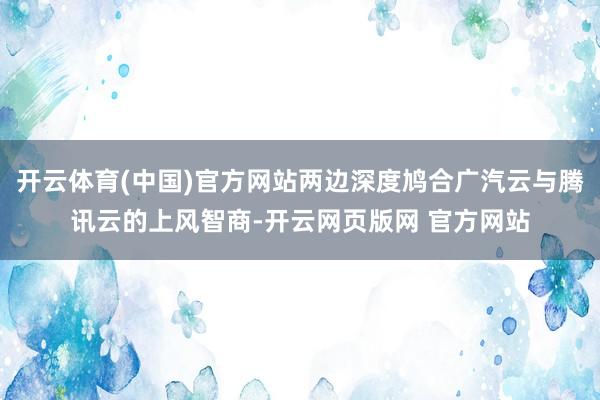 开云体育(中国)官方网站两边深度鸠合广汽云与腾讯云的上风智商-开云网页版网 官方网站