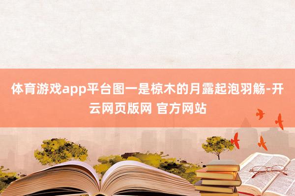 体育游戏app平台图一是椋木的月露起泡羽觞-开云网页版网 官方网站