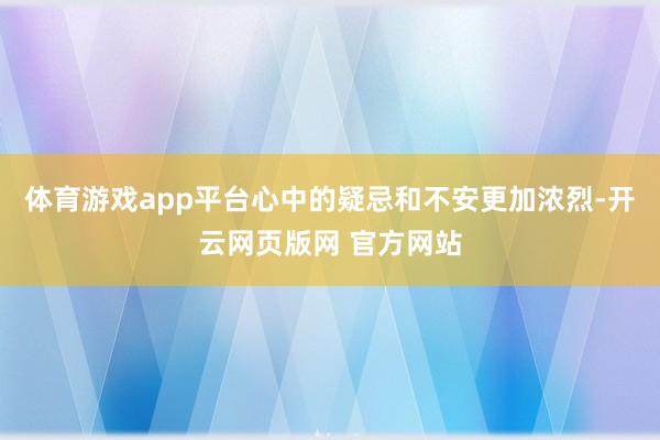 体育游戏app平台心中的疑忌和不安更加浓烈-开云网页版网 官方网站