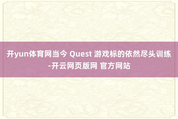 开yun体育网当今 Quest 游戏标的依然尽头训练-开云网页版网 官方网站