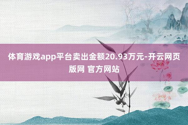 体育游戏app平台卖出金额20.93万元-开云网页版网 官方网站