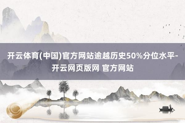 开云体育(中国)官方网站逾越历史50%分位水平-开云网页版网 官方网站