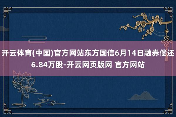 开云体育(中国)官方网站东方国信6月14日融券偿还6.84万股-开云网页版网 官方网站