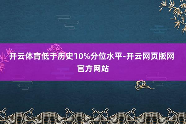 开云体育低于历史10%分位水平-开云网页版网 官方网站