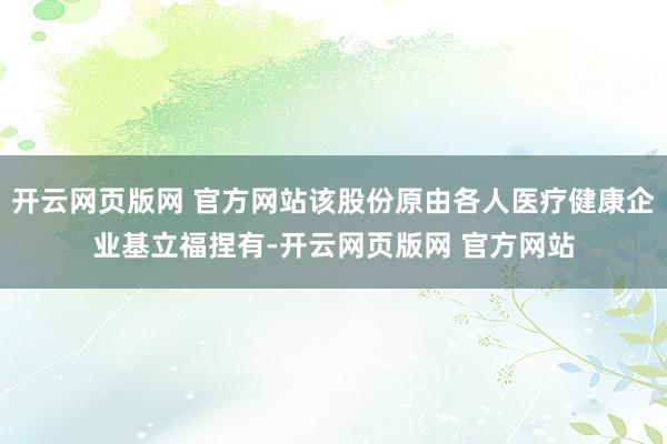 开云网页版网 官方网站该股份原由各人医疗健康企业基立福捏有-开云网页版网 官方网站