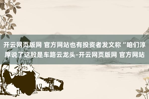 开云网页版网 官方网站也有投资者发文称“咱们淳厚说了这股是车路云龙头-开云网页版网 官方网站