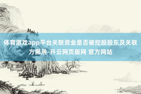 体育游戏app平台关联资金是否被控股股东及关联方挪用-开云网页版网 官方网站