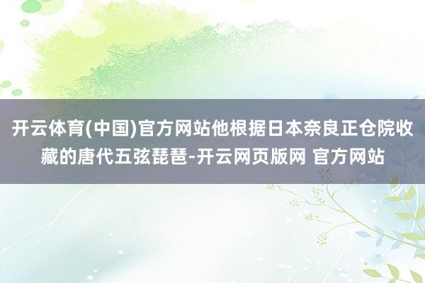 开云体育(中国)官方网站他根据日本奈良正仓院收藏的唐代五弦琵琶-开云网页版网 官方网站